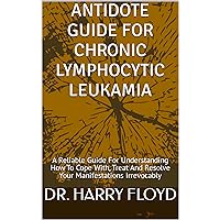ANTIDOTE GUIDE FOR CHRONIC LYMPHOCYTIC LEUKAMIA: A Reliable Guide For Understanding How To Cope With, Treat And Resolve Your Manifestations Irrevocably ANTIDOTE GUIDE FOR CHRONIC LYMPHOCYTIC LEUKAMIA: A Reliable Guide For Understanding How To Cope With, Treat And Resolve Your Manifestations Irrevocably Kindle Paperback
