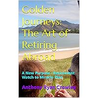Golden Journeys: The Art of Retiring Abroad: A New Purpose - Retirement Watch to Miracle Plan