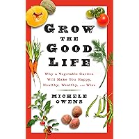 Grow the Good Life: Why a Vegetable Garden Will Make You Happy, Healthy, Wealthy, and Wise Grow the Good Life: Why a Vegetable Garden Will Make You Happy, Healthy, Wealthy, and Wise Paperback Kindle Hardcover
