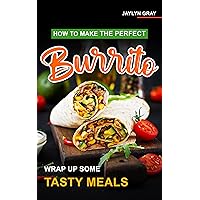 How to Make the Perfect Burrito: Wrap Up Some Tasty Meals How to Make the Perfect Burrito: Wrap Up Some Tasty Meals Kindle Paperback
