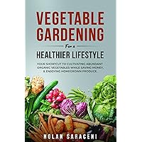 Vegetable Gardening for a Healthier Lifestyle: Your Shortcut to Cultivating Abundant Organic Vegetables While Saving Money and Enjoying Homegrown Produce