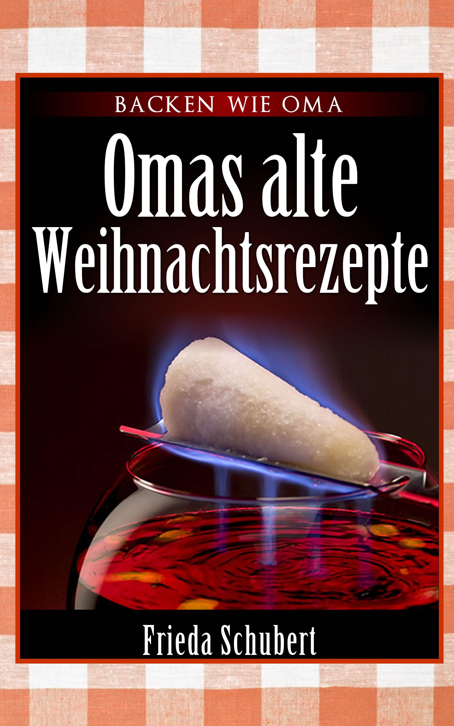 Glühwein, Feuerzangenbowle, Bratapfel und Lebkuchen-Rezepte: Omas alte Weihnachtsrezepte (German Edition)