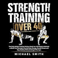 Strength Training Over 40: The Only Weight Training Workout Book You Will Need to Maintain or Build Your Strength, Muscle Mass, Energy, Overall Fitness ... Living in the Gym (Health & Fitness) Strength Training Over 40: The Only Weight Training Workout Book You Will Need to Maintain or Build Your Strength, Muscle Mass, Energy, Overall Fitness ... Living in the Gym (Health & Fitness) Audible Audiobook Kindle Hardcover Paperback
