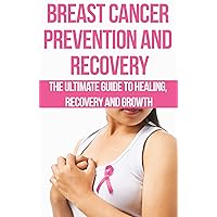 Breast Cancer Prevention and Recovery: The Ultimate Guide to Healing, Recovery and Growth: prostate cancer, bone cancer, brain cancer, breast cancer, colorectal, ... cancer killers, cancer is not a disease,)