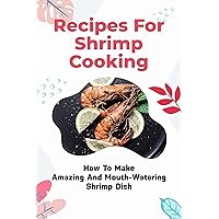 Recipes For Shrimp Cooking: How To Make Amazing And Mouth-Watering Shrimp Dish: Shrimp Food Cooking