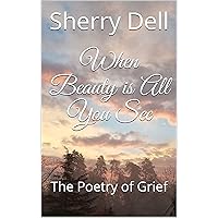 When Beauty is All You See: The Poetry of Grief When Beauty is All You See: The Poetry of Grief Kindle Paperback