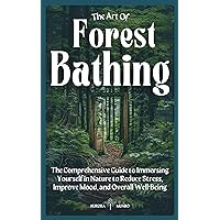The Art Of Forest Bathing: The Comprehensive Guide to Immersing Yourself in Nature to Reduce Stress, Improve Mood, and Overall Well-Being The Art Of Forest Bathing: The Comprehensive Guide to Immersing Yourself in Nature to Reduce Stress, Improve Mood, and Overall Well-Being Kindle Paperback Hardcover
