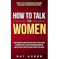 How to Talk to Women: Get Her to Like You & Want You With Effortless, Fun Conversation & Never Run Out of Anything to Say! How to Approach Women (Dating ... Psychology: What Women Really Want Book 2)