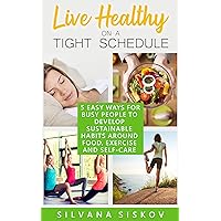 Live Healthy on a Tight Schedule: 5 Easy Ways for Busy People to Develop Sustainable Habits Around Food, Exercise and Self-Care