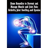 Home Remedies to Prevent and Manage Muscle and Joint Pain: Arthritis, Joint Swelling, and Sprains