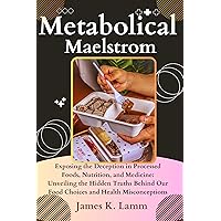 Metabolical Maelstrom: Exposing the Deception in Processed Foods, Nutrition, and Medicine: Unveiling the Hidden Truths Behind Our Food Choices and Health Misconceptions Metabolical Maelstrom: Exposing the Deception in Processed Foods, Nutrition, and Medicine: Unveiling the Hidden Truths Behind Our Food Choices and Health Misconceptions Kindle Paperback