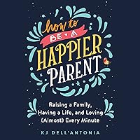 How to Be a Happier Parent: Raising a Family, Having a Life, and Loving (Almost) Every Minute How to Be a Happier Parent: Raising a Family, Having a Life, and Loving (Almost) Every Minute Audible Audiobook Paperback Kindle Hardcover