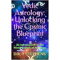 Vedic Astrology: Unlocking the Cosmic Blueprint: An Introduction to the Hindu System of Astrology