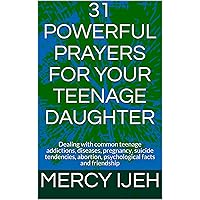 31 POWERFUL PRAYERS FOR YOUR TEENAGE DAUGHTER: Dealing with common teenage addictions, diseases, pregnancy, suicide tendencies, abortion, psychological facts and friendship