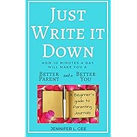 Just Write It Down: A Beginner's Guide to Parenting Journals: How Ten Minutes a Day Can Make You a Better Parent and a Better You Just Write It Down: A Beginner's Guide to Parenting Journals: How Ten Minutes a Day Can Make You a Better Parent and a Better You Kindle