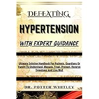 DEFEATING HYPERTENSION WITH EXPERT GUIDANCE : Ultimate Solution Handbook For Patients, Guardians Or Family To Understand, Manage, Treat, Prevent, Reverse Symptoms And Live Well DEFEATING HYPERTENSION WITH EXPERT GUIDANCE : Ultimate Solution Handbook For Patients, Guardians Or Family To Understand, Manage, Treat, Prevent, Reverse Symptoms And Live Well Kindle Paperback