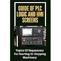 Guide Of PLC Logic And HMI Screens: Topics Of Sequencers For Starting Or Stopping Machinery: Scada Supervision Systems Guide Of PLC Logic And HMI Screens: Topics Of Sequencers For Starting Or Stopping Machinery: Scada Supervision Systems Kindle Paperback