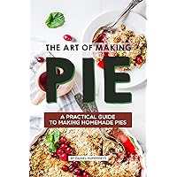 The Art of Making Pie: A Practical Guide to Making Homemade Pies The Art of Making Pie: A Practical Guide to Making Homemade Pies Kindle Paperback
