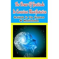 The Power of Gratitude in Conscious Manifestation: Gratitude Is the Keystone of Manifestation