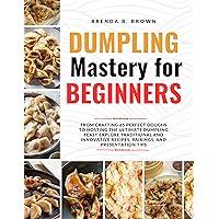 Dumpling Mastery for Beginners: From Crafting 65 Perfect Doughs to Hosting the Ultimate Dumpling Feast - Explore Traditional and Innovative Recipes, Pairings, and Presentation Tips- {A Global Guide t Dumpling Mastery for Beginners: From Crafting 65 Perfect Doughs to Hosting the Ultimate Dumpling Feast - Explore Traditional and Innovative Recipes, Pairings, and Presentation Tips- {A Global Guide t Kindle Paperback