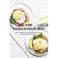 The Eggilicious Way: Over 25 Absolutely Delicious Egg Recipes Right at your Fingertips The Eggilicious Way: Over 25 Absolutely Delicious Egg Recipes Right at your Fingertips Kindle Paperback