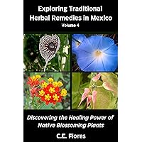 Exploring Traditional Herbal Remedies in Mexico Volume 4 : Discovering the Healing Power of Native Blossoming Plants Exploring Traditional Herbal Remedies in Mexico Volume 4 : Discovering the Healing Power of Native Blossoming Plants Kindle Paperback