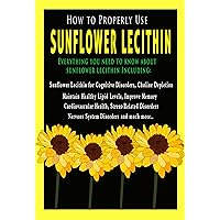 How to Properly Use Sunflower Lecithin - All About Sunflower Lecithin Including: Sunflower Lecithin for Cognitive Disorders, Chlorine Depletion, Healthy Lipid Levels,Improve Memory, and much more How to Properly Use Sunflower Lecithin - All About Sunflower Lecithin Including: Sunflower Lecithin for Cognitive Disorders, Chlorine Depletion, Healthy Lipid Levels,Improve Memory, and much more Kindle