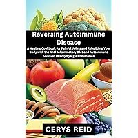 Reversing Autoimmune Disease: A Healing Cookbook for Painful Joints and Rebuilding Your Body with the Anti-Inflammatory Diet and Autoimmune Solution to Polymyalgia Rheumatica Reversing Autoimmune Disease: A Healing Cookbook for Painful Joints and Rebuilding Your Body with the Anti-Inflammatory Diet and Autoimmune Solution to Polymyalgia Rheumatica Kindle Paperback