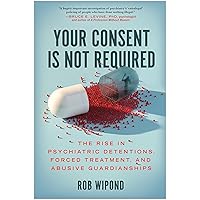 Your Consent Is Not Required: The Rise in Psychiatric Detentions, Forced Treatment, and Abusive Guardianships Your Consent Is Not Required: The Rise in Psychiatric Detentions, Forced Treatment, and Abusive Guardianships Hardcover Audible Audiobook Kindle Audio CD