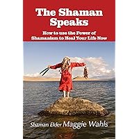 The Shaman Speaks: How to use the Power of Shamanism to Heal Your Life Now (Modern Spirituality)