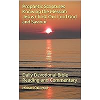 Prophetic Scriptures Knowing the Messiah Jesus Christ Our Lord God and Saviour: Daily Devotional Bible Reading and Commentary Prophetic Scriptures Knowing the Messiah Jesus Christ Our Lord God and Saviour: Daily Devotional Bible Reading and Commentary Kindle Paperback