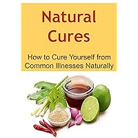 Natural Cures: How to Cure Yourself from Common Illnesses Naturally: (Natural Remedies, Herbal Remedies, Essential Oils, Aromatherapy, Herbs, Alternative Medicine, Herbal Medication) Natural Cures: How to Cure Yourself from Common Illnesses Naturally: (Natural Remedies, Herbal Remedies, Essential Oils, Aromatherapy, Herbs, Alternative Medicine, Herbal Medication) Kindle Paperback
