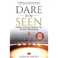 Dare to Be Seen : From Stage Fright to Stage Presence: Command the Stage and Magnify Your Presence in Ten Easy Steps