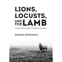 Lions, Locusts, and the Lamb: Interpreting Key Images in the Book of Revelation Lions, Locusts, and the Lamb: Interpreting Key Images in the Book of Revelation Kindle Hardcover Paperback