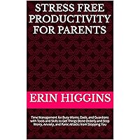 Stress Free Productivity for Parents: Time Management for Busy Moms, Dads, and Guardians with Tools and Skills to Get Things Done Orderly and Stop Worry, Anxiety, and Panic Attacks from Stopping You Stress Free Productivity for Parents: Time Management for Busy Moms, Dads, and Guardians with Tools and Skills to Get Things Done Orderly and Stop Worry, Anxiety, and Panic Attacks from Stopping You Kindle Paperback