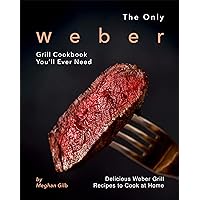 The Only Weber Grill Cookbook You'll Ever Need: Delicious Weber Grill Recipes to Cook at Home The Only Weber Grill Cookbook You'll Ever Need: Delicious Weber Grill Recipes to Cook at Home Kindle Paperback