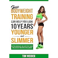 How Bodyweight Training Can Help You Look 10 Years Younger and Slimmer: Extra Bonus: 30 Low-fat and Delicious Recipes Included