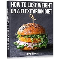 How to Lose Weight on a Flexitarian Diet: Discover the Secrets of Sustainable Weight Loss and a Healthy Lifestyle with This Most Rational Diet How to Lose Weight on a Flexitarian Diet: Discover the Secrets of Sustainable Weight Loss and a Healthy Lifestyle with This Most Rational Diet Kindle Hardcover Paperback