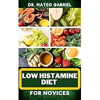 LOW HISTAMINE DIET FOR NOVICES: Enriched Recipes, Foods, Meal Plan & Procedures That Focuses On Your Cell Disorders, Allergies, Controlling Histamine Intolerance And More LOW HISTAMINE DIET FOR NOVICES: Enriched Recipes, Foods, Meal Plan & Procedures That Focuses On Your Cell Disorders, Allergies, Controlling Histamine Intolerance And More Kindle Paperback