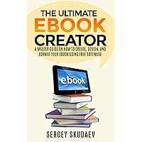 The Ultimate eBook Creator: A Master Guide on How to Create, Design, and Format Your eBook Using Free Software