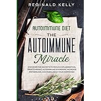 Autoimmune Diet: The Autoimmune Miracle - Discover the Secrets To Reduce Inflammation, Treat Chronic Autoimmune Disorders, Increase Metabolism, and Rebalance Your Hormones