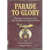 Parade to glory;: The story of the Shriners and their hospitals for crippled children Parade to glory;: The story of the Shriners and their hospitals for crippled children Hardcover