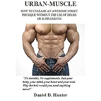 Urban-Muscle (New Edition - 317 Illustrated Pages): Build Your Dream Physique Quickly and Easily Without Drugs or Supplements Urban-Muscle (New Edition - 317 Illustrated Pages): Build Your Dream Physique Quickly and Easily Without Drugs or Supplements Kindle