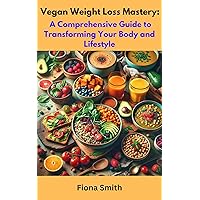 Vegan Weight Loss Mastery: A Comprehensive Guide to Transforming Your Body and Lifestyle