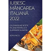 Iubesc Mâncarea ItalianĂ 2022: Cele Mai Bune ReȚete Italiene Pentru A-Ți Surprinde Musafirii (Romanian Edition)