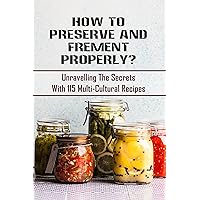 How To Preserve And Frement Properly?: Unravelling The Secrets With 115 Multi-Cultural Recipes: Preservation Of Fruits And Vegetables By Fermentation