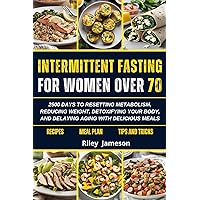 INTERMITTENT FASTING COOKBOOK FOR WOMEN OVER 70: 2500 DAYS TO RESETTING METABOLISM, REDUCING WEIGHT, DETOXIFYING YOUR BODY, AND DELAYING AGING WITH DELICIOUS MEALS INTERMITTENT FASTING COOKBOOK FOR WOMEN OVER 70: 2500 DAYS TO RESETTING METABOLISM, REDUCING WEIGHT, DETOXIFYING YOUR BODY, AND DELAYING AGING WITH DELICIOUS MEALS Kindle Hardcover Paperback