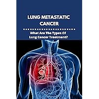 Lung Metastatic Cancer: What Are The Types Of Lung Cancer Treatment?: Stage 3 Lung Cancer Lung Metastatic Cancer: What Are The Types Of Lung Cancer Treatment?: Stage 3 Lung Cancer Kindle Paperback