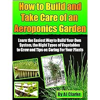 How to Build and Take Care of an Aeroponic Garden “Learn the Easiest Way to Build Your Own System, the Right Types of Vegetables to Grow and Tips on Caring For Your Plants” How to Build and Take Care of an Aeroponic Garden “Learn the Easiest Way to Build Your Own System, the Right Types of Vegetables to Grow and Tips on Caring For Your Plants” Kindle