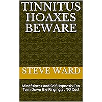 TINNITUS HOAXES BEWARE: Mindfulness and Self-Hypnosis Can Turn Down the Ringing at NO Cost TINNITUS HOAXES BEWARE: Mindfulness and Self-Hypnosis Can Turn Down the Ringing at NO Cost Kindle